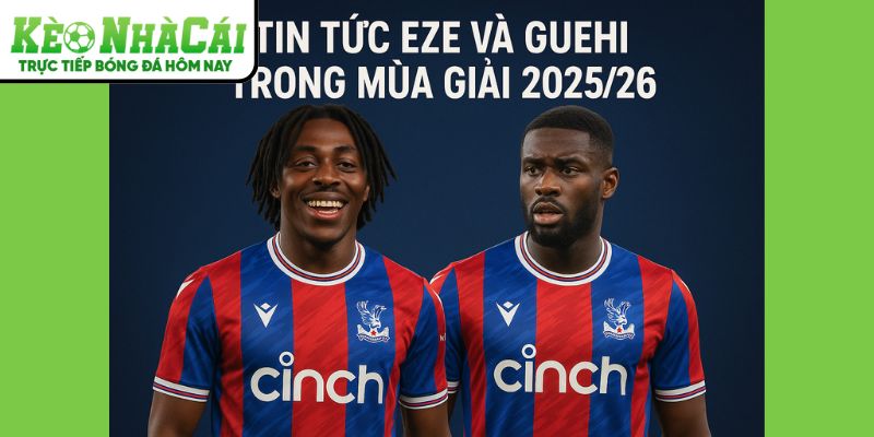 Eze và Guehi tại Kèo Nhà Cái